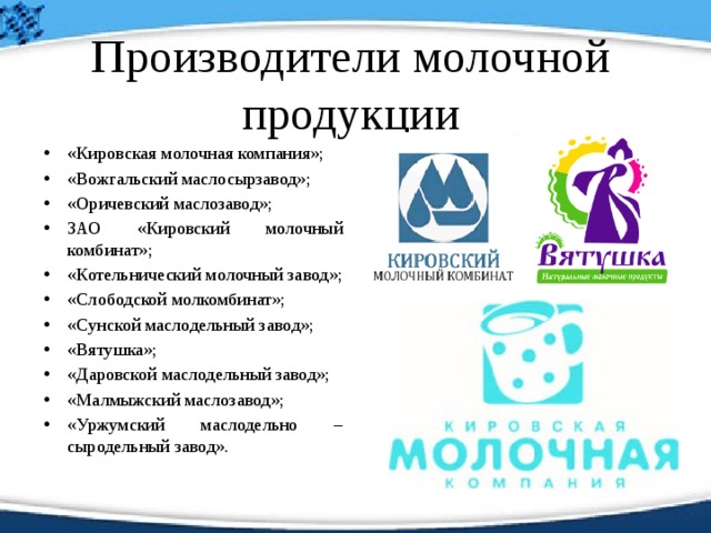 Производители молочной продукции «Кировская молочная компания»; «Вожгальский маслосырзавод»; «Оричевский маслозавод»; ЗАО «Кировский молочный комбинат»; «Котельнический молочный завод»; «Слободской молкомбинат»; «Сунской маслодельный завод»; «Вятушка»; «Даровской маслодельный завод»; «Малмыжский маслозавод»; «Уржумский маслодельно – сыродельный завод». 