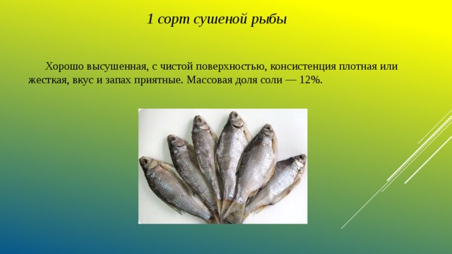 1 сорт сушеной рыбы  Хорошо высушенная, с чистой поверхностью, консистенция плотная или жесткая, вкус и запах приятные. Массовая доля соли — 12%. 
