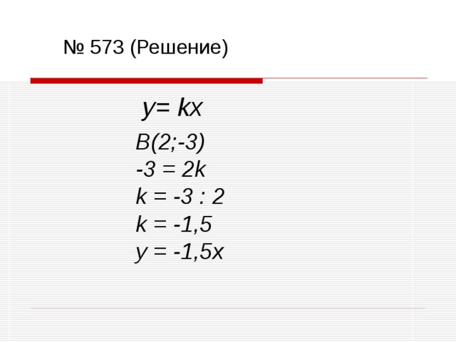 № 573 (Решение) y= kx B(2;-3) -3 = 2k k = -3 : 2 k = -1,5 y = -1,5x 