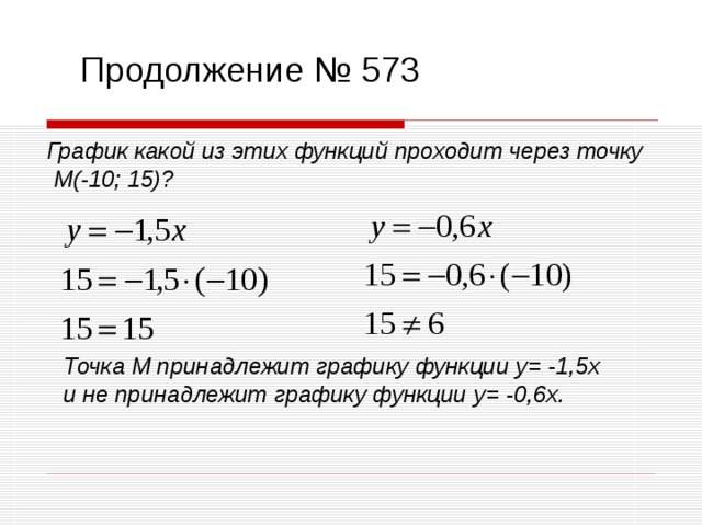 Продолжение № 573 График какой из этих функций проходит через точку  М(-10; 15)? Точка М принадлежит графику функции y=  -1,5x и не принадлежит графику функции y=  -0,6x . 