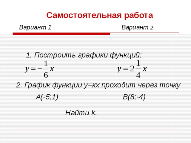 Самостоятельная работа Вариант 1 Вариант 2 1. Построить графики функций: 2. График функции у=кх проходит через точку А(-5;1) В(8;-4) Найти k. 