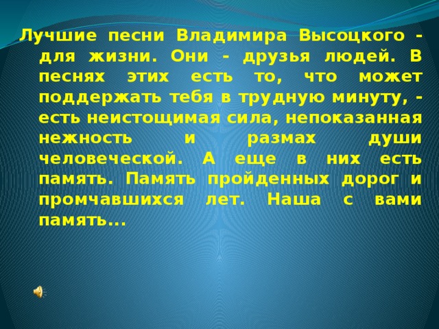 Лучшие песни Владимира Высоцкого - для жизни. Они - друзья людей. В песнях этих есть то, что может поддержать тебя в трудную минуту, - есть неистощимая сила, непоказанная нежность и размах души человеческой. А еще в них есть память. Память пройденных дорог и промчавшихся лет. Наша с вами память...    