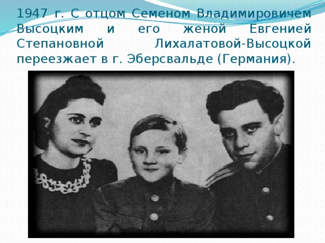 1947 г. С отцом Семеном Владимировичем Высоцким и его женой Евгенией Степановной Лихалатовой-Высоцкой переезжает в г. Эберсвальде (Германия). 