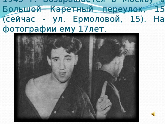 1949 г. Возвращается в Москву в Большой Каретный переулок, 15 (сейчас - ул. Ермоловой, 15). На фотографии ему 17лет. 
