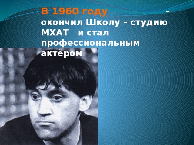 В 1960 году      – окончил Школу – студию МХАТ и стал профессиональным  актёром 