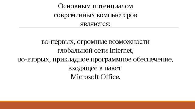 Основным потенциалом  современных компьютеров  являются:    во-первых, огромные возможности  глобальной сети Internet,  во-вторых, прикладное программное обеспечение, входящее в пакет  Microsoft Office. 