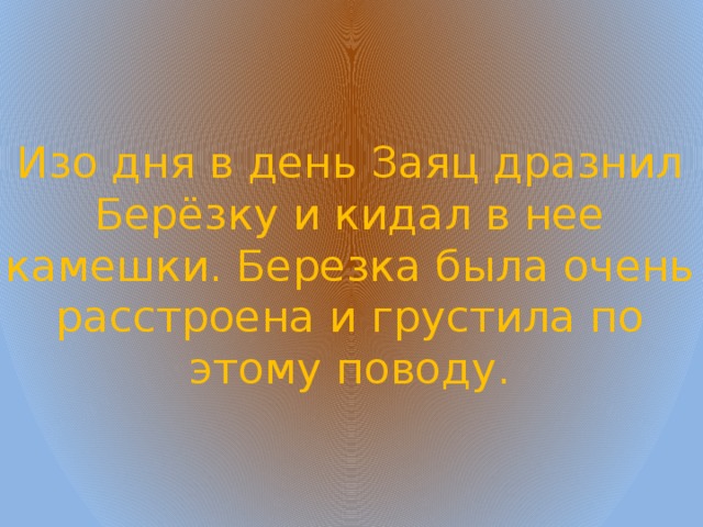 Изо дня в день Заяц дразнил Берёзку и кидал в нее камешки. Березка была очень расстроена и грустила по этому поводу. 