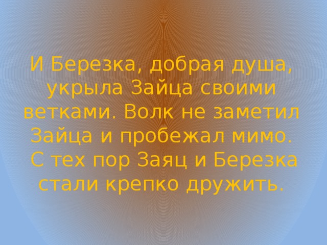 И Березка, добрая душа, укрыла Зайца своими ветками. Волк не заметил Зайца и пробежал мимо.  С тех пор Заяц и Березка стали крепко дружить. 