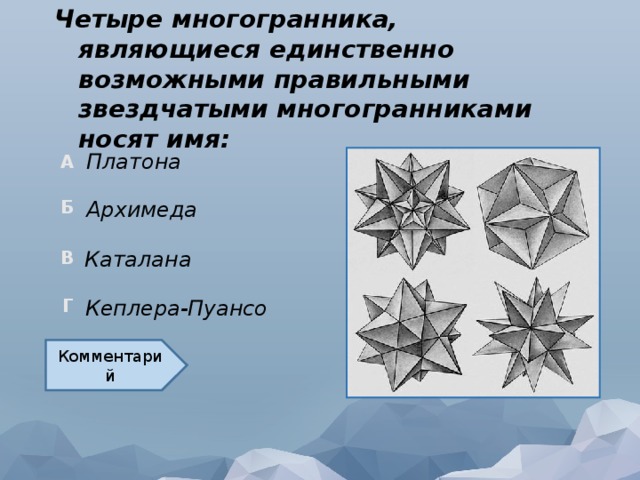 Четыре многогранника, являющиеся единственно возможными правильными звездчатыми многогранниками носят имя: Платона Архимеда Каталана Кеплера-Пуансо Комментарий  