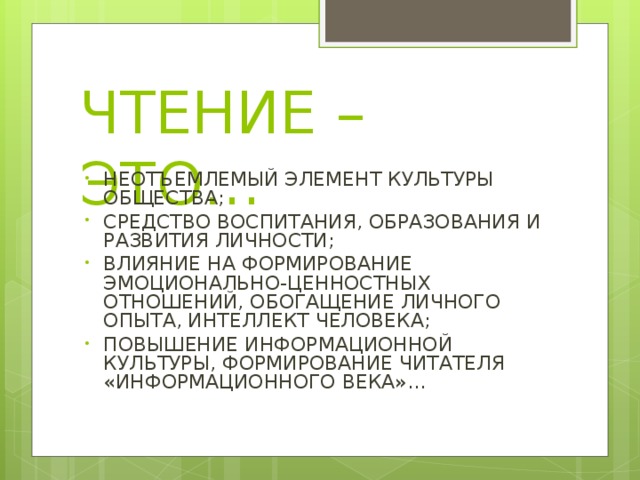 ЧТЕНИЕ – ЭТО… НЕОТЪЕМЛЕМЫЙ ЭЛЕМЕНТ КУЛЬТУРЫ ОБЩЕСТВА; СРЕДСТВО ВОСПИТАНИЯ, ОБРАЗОВАНИЯ И РАЗВИТИЯ ЛИЧНОСТИ; ВЛИЯНИЕ НА ФОРМИРОВАНИЕ ЭМОЦИОНАЛЬНО-ЦЕННОСТНЫХ ОТНОШЕНИЙ, ОБОГАЩЕНИЕ ЛИЧНОГО ОПЫТА, ИНТЕЛЛЕКТ ЧЕЛОВЕКА; ПОВЫШЕНИЕ ИНФОРМАЦИОННОЙ КУЛЬТУРЫ, ФОРМИРОВАНИЕ ЧИТАТЕЛЯ «ИНФОРМАЦИОННОГО ВЕКА»…  