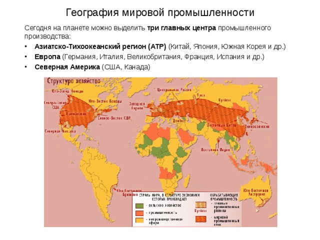 География мировой промышленности Сегодня на планете можно выделить три главных центра промышленного производства:  Азиатско-Тихоокеанский регион (АТР) (Китай, Япония, Южная Корея и др.)  Европа (Германия, Италия, Великобритания, Франция, Испания и др.)  Северная Америка (США, Канада) 