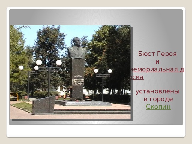 Бюст Героя  и  мемориальная доска   установлены  в городе   Скопин 