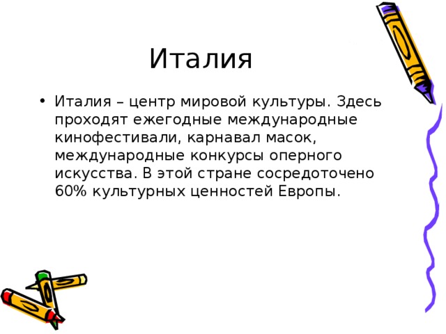 Италия – центр мировой культуры. Здесь проходят ежегодные международные кинофестивали, карнавал масок, международные конкурсы оперного искусства. В этой стране сосредоточено 60% культурных ценностей Европы. 