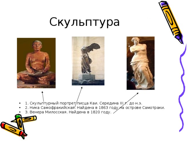 1. Скульптурный портрет писца Каи. Середина III т. до н.э. 2. Ника Самофракийская. Найдена в 1863 году на острове Самотраки. 3. Венера Милосская. Найдена в 1820 году. 