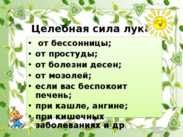 Целебная сила лука.  от бессонницы; от простуды; от болезни десен; от мозолей; если вас беспокоит печень; при кашле, ангине; при кишечных заболеваниях и др .  