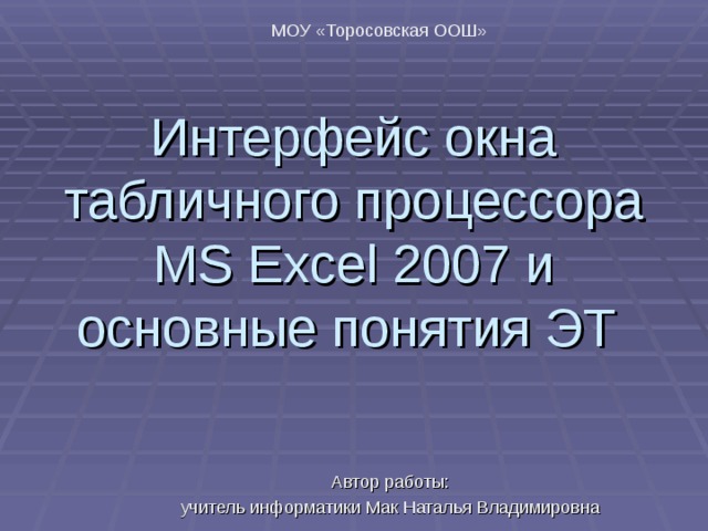 МОУ «Торосовская ООШ» Интерфейс окна табличного процессора MS Excel 2007 и основные понятия ЭТ Автор работы: учитель информатики Мак Наталья Владимировна