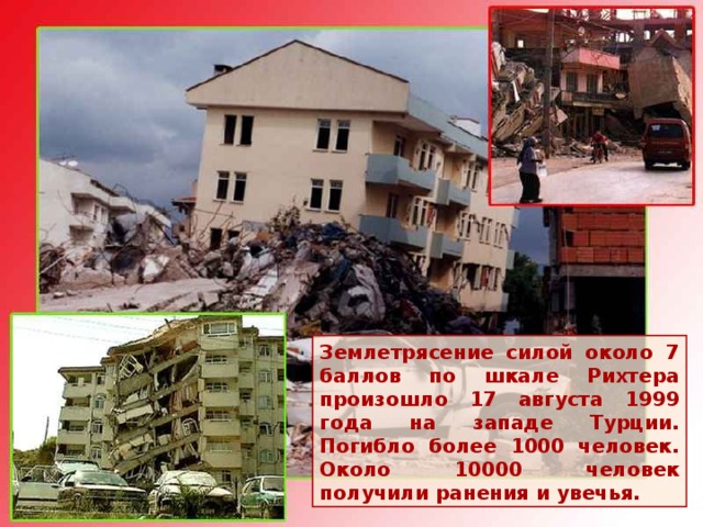 Землетрясение силой около 7 баллов по шкале Рихтера произошло 17 августа 1999 года на западе Турции. Погибло более 1000 человек. Около 10000 человек получили ранения и увечья. 