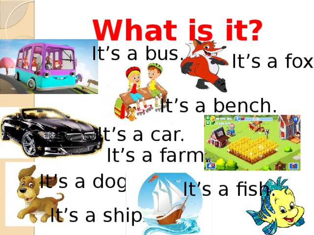 What is it? It’s a bus. It’s a fox. It’s a bench. It’s a car. It’s a farm. It’s a dog. It’s a fish. It’s a ship . 