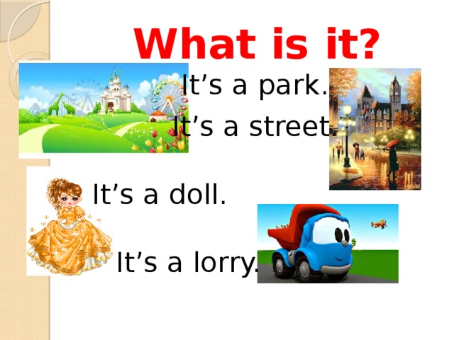 What is it? It’s a park. It’s a street. It’s a doll. It’s a lorry. 