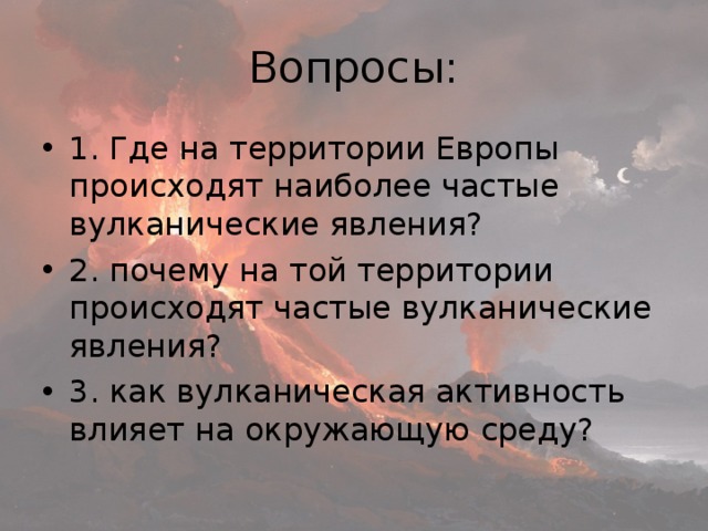 Вопросы: 1. Где на территории Европы происходят наиболее частые вулканические явления? 2. почему на той территории происходят частые вулканические явления? 3. как вулканическая активность влияет на окружающую среду? 