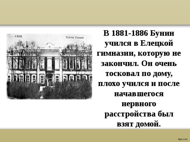  В 1881-1886 Бунин учился в Елецкой гимназии, которую не закончил. Он очень тосковал по дому, плохо учился и после начавшегося нервного расстройства был взят домой. 