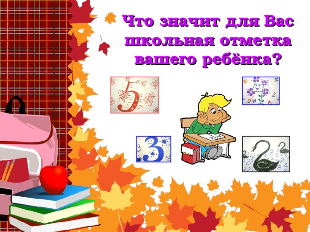 Что значит для Вас школьная отметка вашего ребёнка? 
