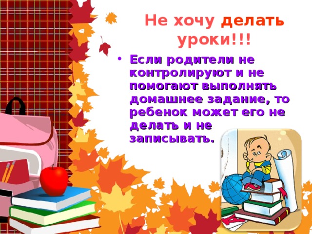 Не хочу делать уроки!!! Если родители не контролируют и не помогают выполнять домашнее задание, то ребенок может его не делать и не записывать.    