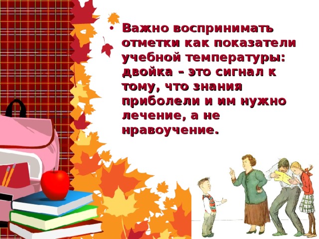 Важно воспринимать отметки как показатели учебной температуры: двойка – это сигнал к тому, что знания приболели и им нужно лечение, а не нравоучение.    