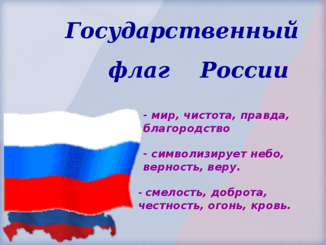  Государственный  флаг России - мир, чистота, правда, благородство - символизирует небо, верность, веру. - смелость, доброта, честность, огонь, кровь. 