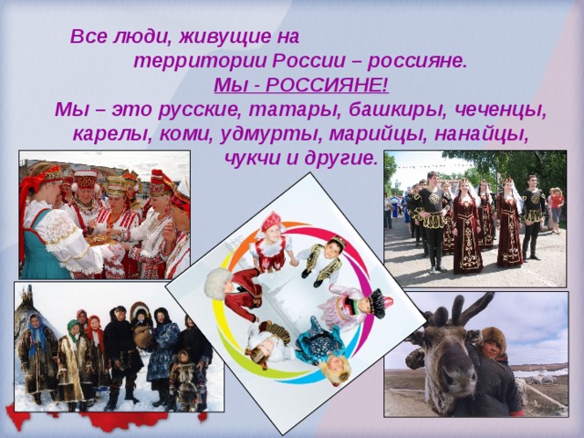 Все люди, живущие на территории России – россияне.  Мы - РОССИЯНЕ!  Мы – это русские, татары, башкиры, чеченцы, карелы, коми, удмурты, марийцы, нанайцы, чукчи и другие. 