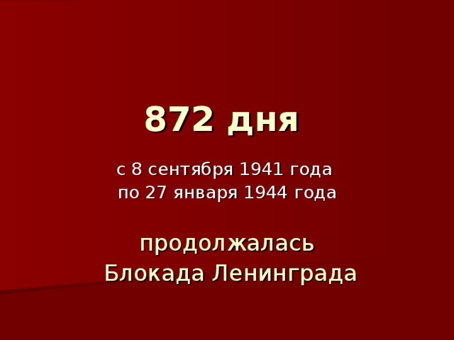 872 дня  с 8 сентября 1941 года  по 27 января 1944 года продолжалась  Блокада Ленинграда 