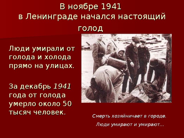В ноябре 1941  в Ленинграде начался настоящий голод   Люди умирали от голода и холода прямо на улицах.  За декабрь 1941 года от голода умерло около 50 тысяч человек. Смерть хозяйничает в городе. Люди умирают и умирают… 