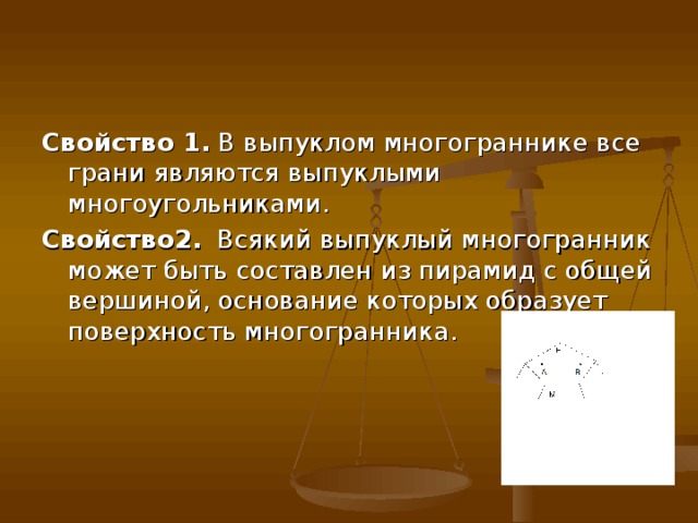 Свойство 1. В выпуклом многограннике все грани являются выпуклыми многоугольниками. Свойство2. Всякий выпуклый многогранник может быть составлен из пирамид с общей вершиной, основание которых образует поверхность многогранника. 