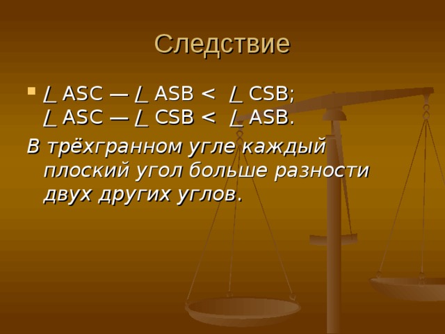 Следствие /  ASC — /  ASB /  CSB;  /  ASC — /  CSB /  ASB. В трёхгранном угле каждый плоский угол больше разности двух других углов . 