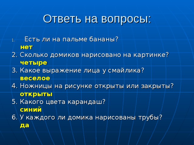 Ответь на вопросы: Есть ли на пальме бананы?   нет 2. Сколько домиков нарисовано на картинке?  четыре 3. Какое выражение лица у смайлика?  веселое 4. Ножницы на рисунке открыты или закрыты?  открыты 5. Какого цвета карандаш?  синий 6. У каждого ли домика нарисованы трубы?  да 