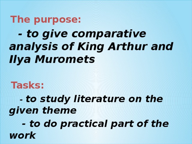   The purpose:  - to give comparative analysis of King Arthur and Ilya Muromets  Tasks:  - to study literature on the given theme  - to do practical part of the work  - to improve my English   