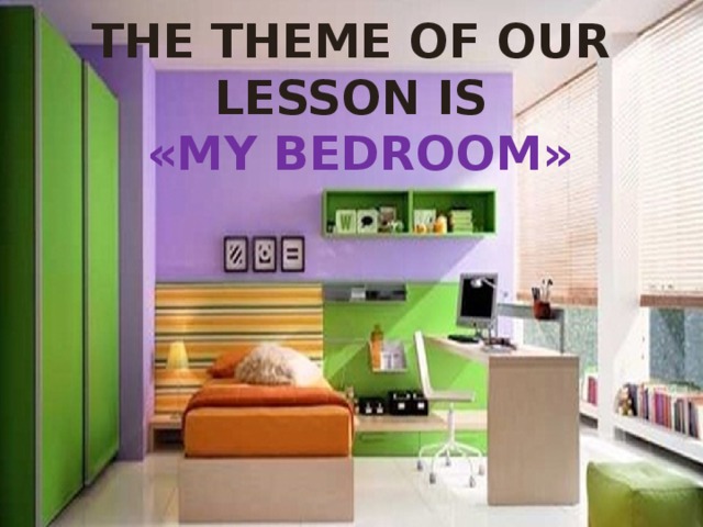  The theme of our lesson is   «My bedroom» 