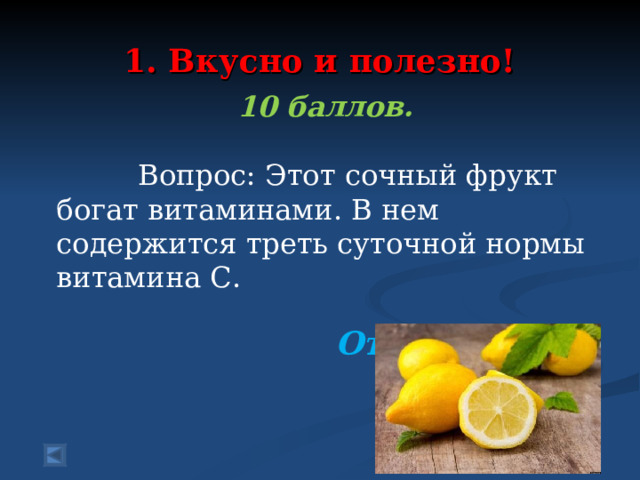  1. Вкусно и полезно!   10 баллов.   Вопрос:  Этот сочный фрукт богат витаминами. В нем содержится треть суточной нормы витамина С. Ответ: Лимон  