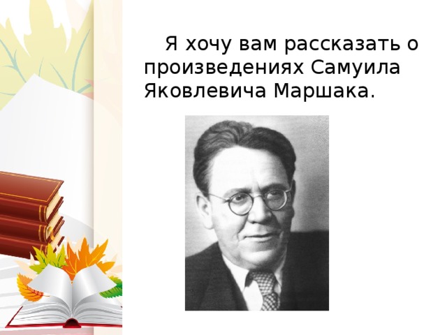  Я хочу вам рассказать о произведениях Самуила Яковлевича Маршака. 