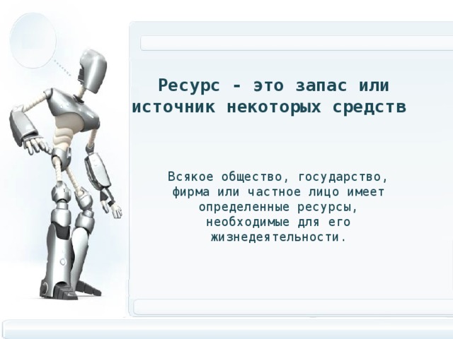 Ресурс - это запас или источник некоторых средств Всякое общество, государство, фирма или частное лицо имеет определенные ресурсы, необходимые для его жизнедеятельности . 