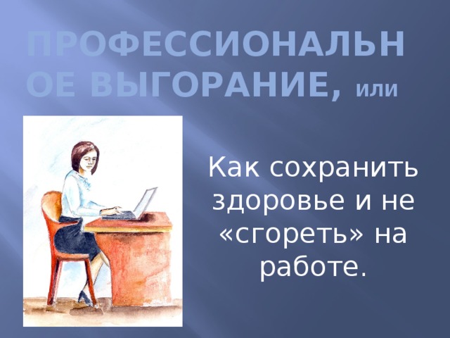 Профессиональное выгорание, или Как сохранить здоровье и не «сгореть» на работе. 