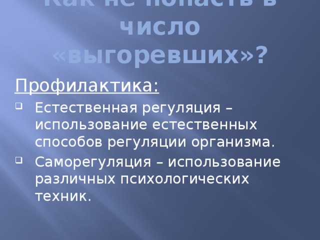 Как не попасть в число «выгоревших»? Профилактика: Естественная регуляция – использование естественных способов регуляции организма. Саморегуляция – использование различных психологических техник. 