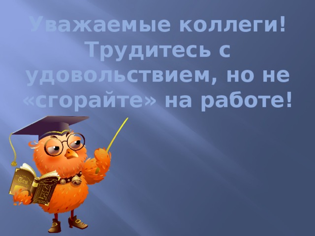 Уважаемые коллеги!  Трудитесь с удовольствием, но не «сгорайте» на работе! 