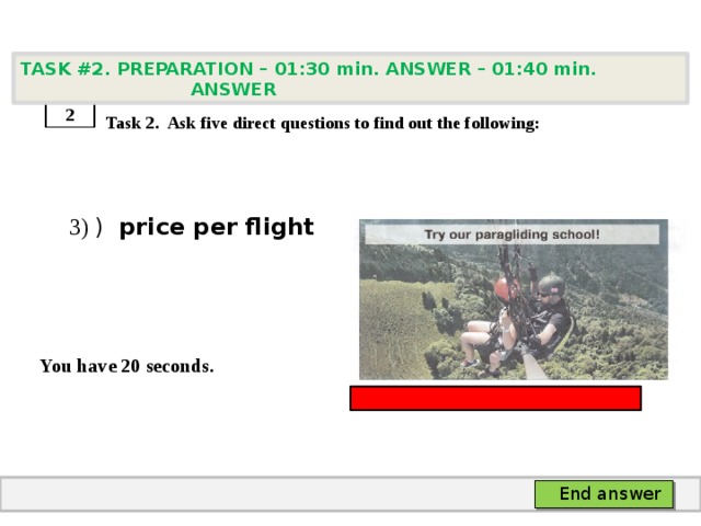 TASK #2. PREPARATION – 01:30 min. ANSWER – 01:40 min. ANSWER    Task 2. Ask five direct questions to find out the following:  3) ) price per flight   You have 20 seconds. 2 End answer 