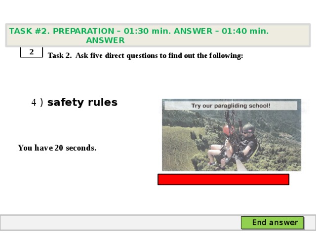 TASK #2. PREPARATION – 01:30 min. ANSWER – 01:40 min. ANSWER    Task 2. Ask five direct questions to find out the following:  4 ) safety rules   You have 20 seconds. 2 End answer 