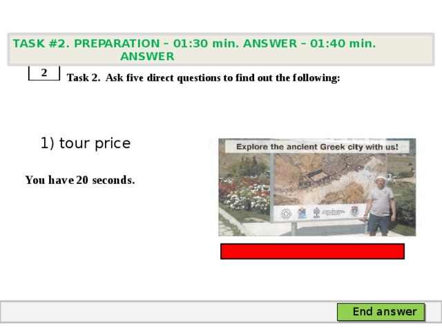 TASK #2. PREPARATION – 01:30 min. ANSWER – 01:40 min. ANSWER    Task 2. Ask five direct questions to find out the following:  1) tour price  You have 20 seconds. 2 End answer 