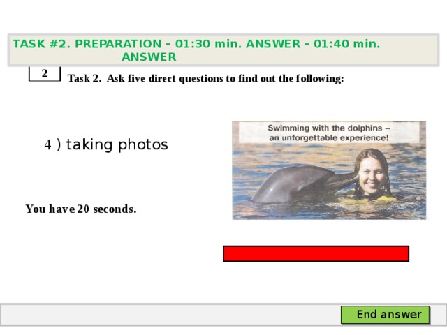 TASK #2. PREPARATION – 01:30 min. ANSWER – 01:40 min. ANSWER    Task 2. Ask five direct questions to find out the following:  4 ) taking photos   You have 20 seconds. 2 End answer 