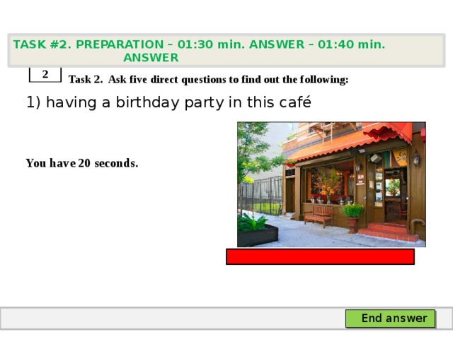 TASK #2. PREPARATION – 01:30 min. ANSWER – 01:40 min. ANSWER    Task 2. Ask five direct questions to find out the following: 1) having a birthday party in this café   You have 20 seconds. 2 End answer 