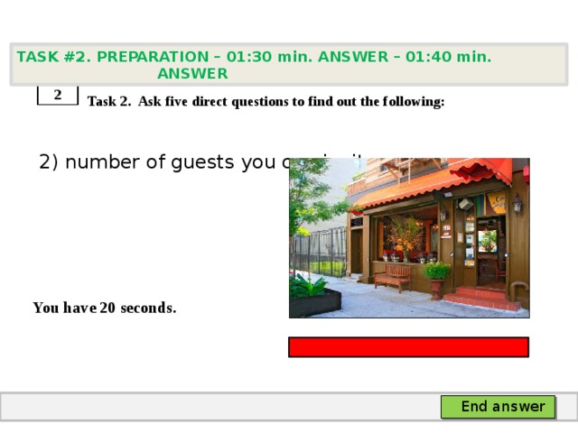 TASK #2. PREPARATION – 01:30 min. ANSWER – 01:40 min. ANSWER    Task 2. Ask five direct questions to find out the following:  2) number of guests you can invite   You have 20 seconds. 2 End answer 