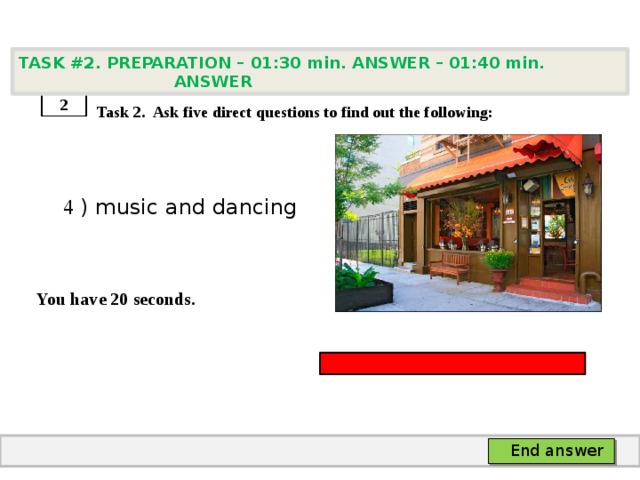 TASK #2. PREPARATION – 01:30 min. ANSWER – 01:40 min. ANSWER    Task 2. Ask five direct questions to find out the following:  4 ) music and dancing   You have 20 seconds. 2 End answer 